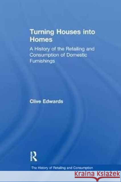 Turning Houses Into Homes: A History of the Retailing and Consumption of Domestic Furnishings Clive Edwards 9781138263666
