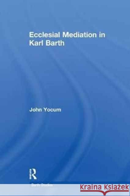 Ecclesial Mediation in Karl Barth John Yocum 9781138264236 Routledge