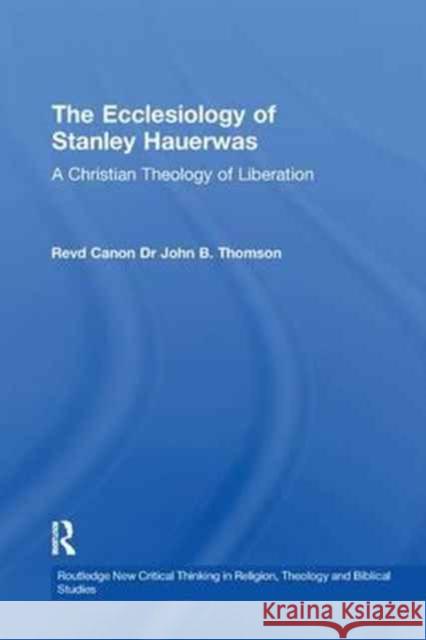 The Ecclesiology of Stanley Hauerwas: A Christian Theology of Liberation John B. Thomson 9781138264250 Taylor and Francis