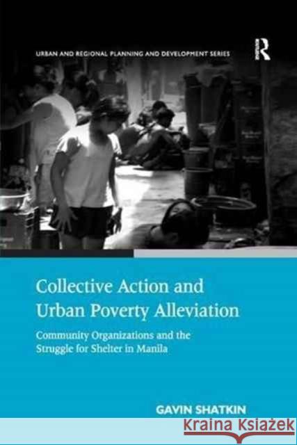 Collective Action and Urban Poverty Alleviation: Community Organizations and the Struggle for Shelter in Manila Gavin Shatkin 9781138264557 Routledge