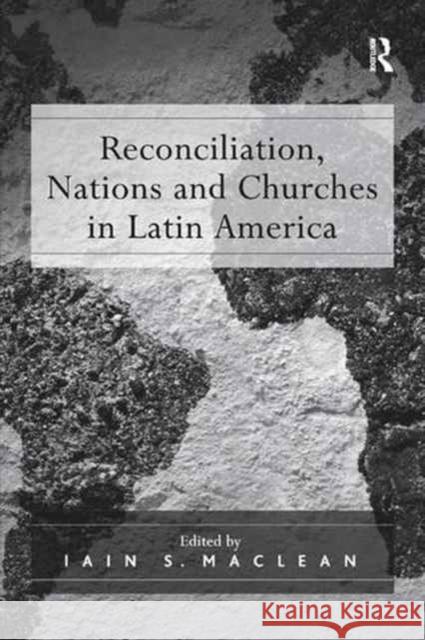 Reconciliation, Nations and Churches in Latin America Iain S. Maclean 9781138264717