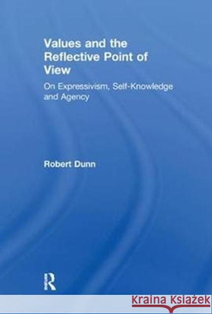 Values and the Reflective Point of View: On Expressivism, Self-Knowledge and Agency Robert Dunn 9781138264908
