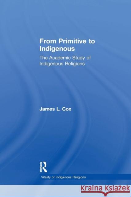 From Primitive to Indigenous: The Academic Study of Indigenous Religions James L. Cox 9781138265110 Routledge