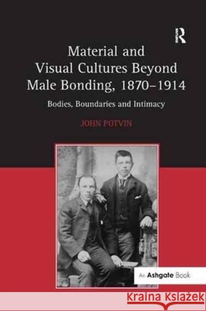 Material and Visual Cultures Beyond Male Bonding, 1870 1914: Bodies, Boundaries and Intimacy John Potvin 9781138265196 Routledge