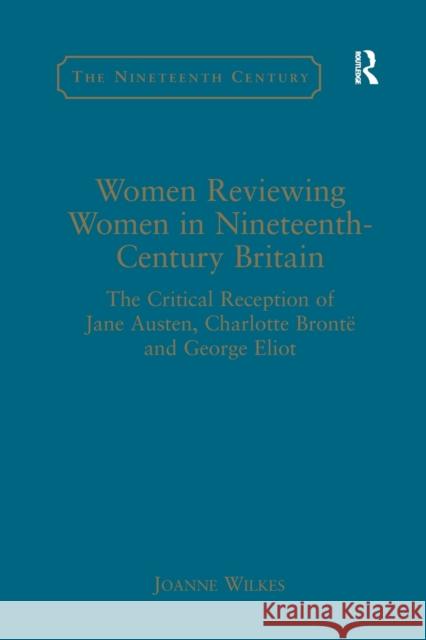 Women Reviewing Women in Nineteenth-Century Britain: The Critical Reception of Jane Austen, Charlotte Brontë and George Eliot Wilkes, Joanne 9781138265653 Routledge