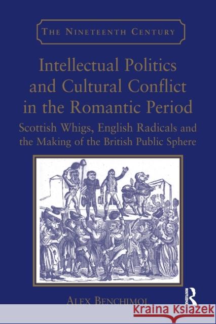 Intellectual Politics and Cultural Conflict in the Romantic Period: Scottish Whigs, English Radicals and the Making of the British Public Sphere Alex Benchimol 9781138265745 Routledge