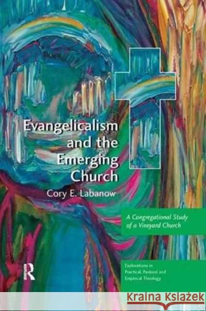 Evangelicalism and the Emerging Church: A Congregational Study of a Vineyard Church Cory E. Labanow 9781138265752 Routledge