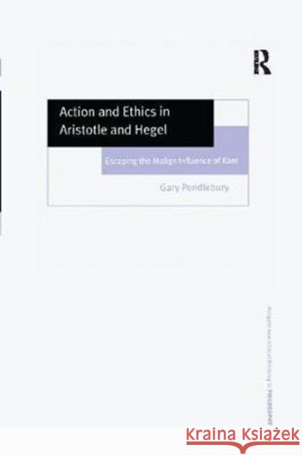 Action and Ethics in Aristotle and Hegel: Escaping the Malign Influence of Kant Gary Pendlebury 9781138266339 Routledge