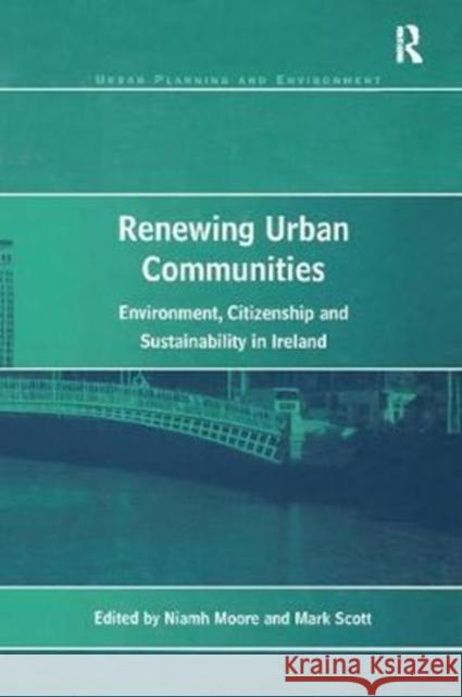 Renewing Urban Communities: Environment, Citizenship and Sustainability in Ireland Mark Scott Niamh Moore 9781138266551 Routledge