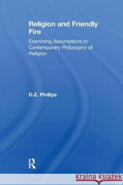 Religion and Friendly Fire: Examining Assumptions in Contemporary Philosophy of Religion: The Vonhoff Lectures and Seminars, University of Groning D.Z. Phillips 9781138266575