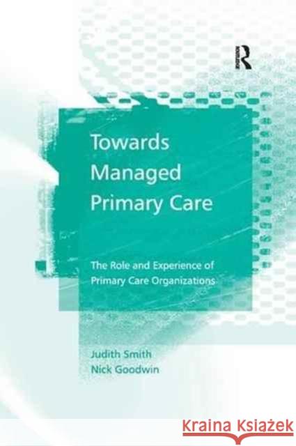 Towards Managed Primary Care: The Role and Experience of Primary Care Organizations Judith Smith Nick Goodwin 9781138266636 Routledge