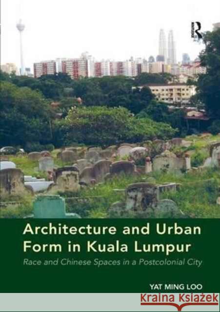 Architecture and Urban Form in Kuala Lumpur: Race and Chinese Spaces in a Postcolonial City Yat Ming Loo 9781138267008 Routledge