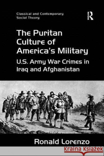 The Puritan Culture of America's Military: U.S. Army War Crimes in Iraq and Afghanistan Ronald Lorenzo 9781138267251 Routledge