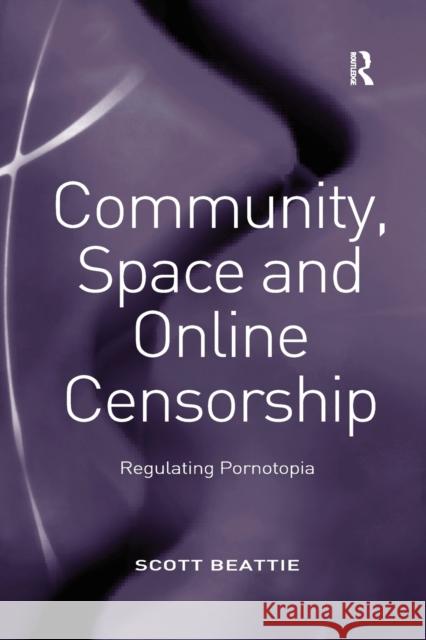 Community, Space and Online Censorship: Regulating Pornotopia Scott Beattie 9781138267572 Routledge