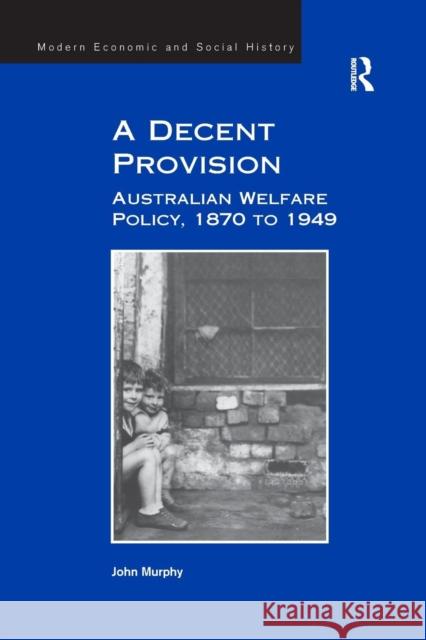 A Decent Provision: Australian Welfare Policy, 1870 to 1949 John Murphy 9781138268296