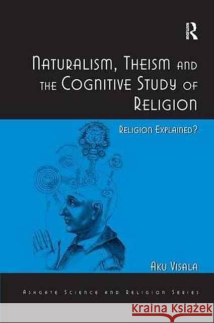 Naturalism, Theism and the Cognitive Study of Religion: Religion Explained? Aku Visala 9781138268586