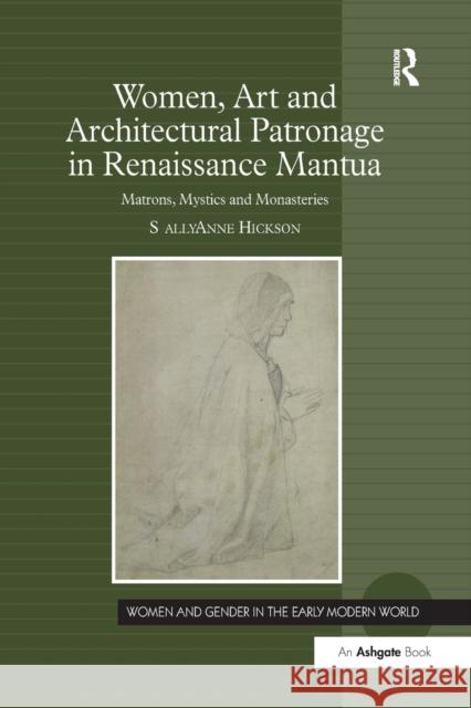 Women, Art and Architectural Patronage in Renaissance Mantua: Matrons, Mystics and Monasteries Sally Anne Hickson 9781138268678 Routledge