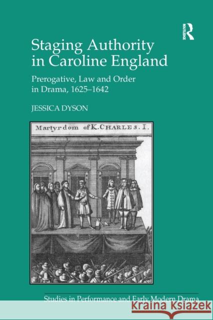 Staging Authority in Caroline England: Prerogative, Law and Order in Drama, 1625 1642 Jessica Dyson 9781138268821 Routledge