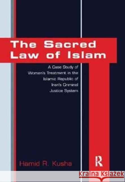 The Sacred Law of Islam: A Case Study of Women's Treatment in the Islamic Republic of Iran's Criminal Justice System Hamid R. Kusha 9781138268883 Routledge