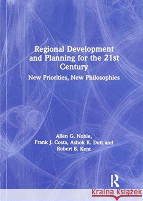 Regional Development and Planning for the 21st Century: New Priorities, New Philosophies Allen G. Noble Frank J. Costa Robert B. Kent 9781138268890 Routledge