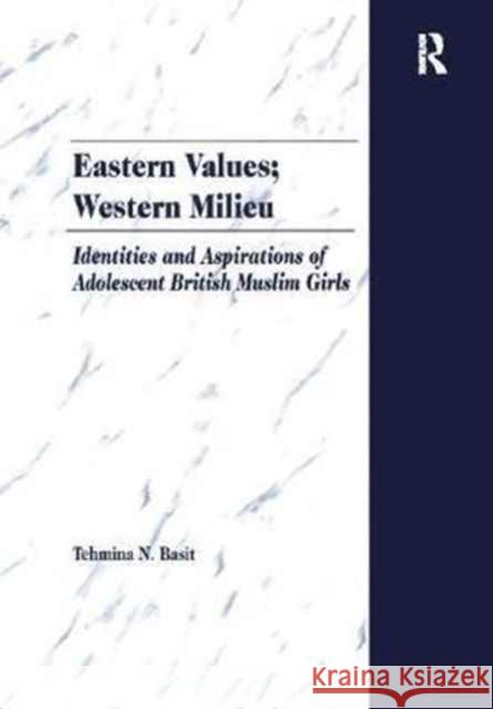 Eastern Values; Western Milieu: Identities and Aspirations of Adolescent British Muslim Girls Tehmina N. Basit 9781138269132