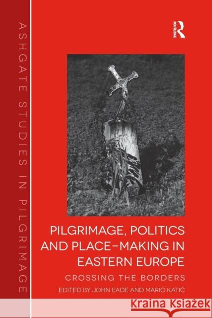 Pilgrimage, Politics and Place-Making in Eastern Europe: Crossing the Borders Eade, John 9781138269781