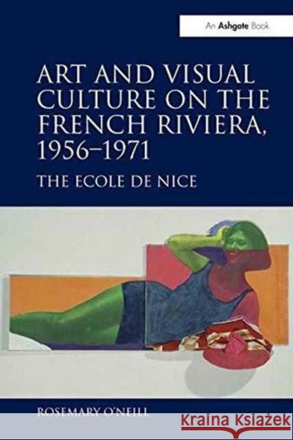 Art and Visual Culture on the French Riviera, 1956 1971: The Ecole de Nice Rosemary O'Neill   9781138269804 Routledge