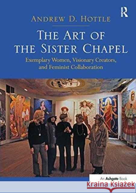 The Art of the Sister Chapel: Exemplary Women, Visionary Creators, and Feminist Collaboration Andrew D. Hottle   9781138270190 Routledge