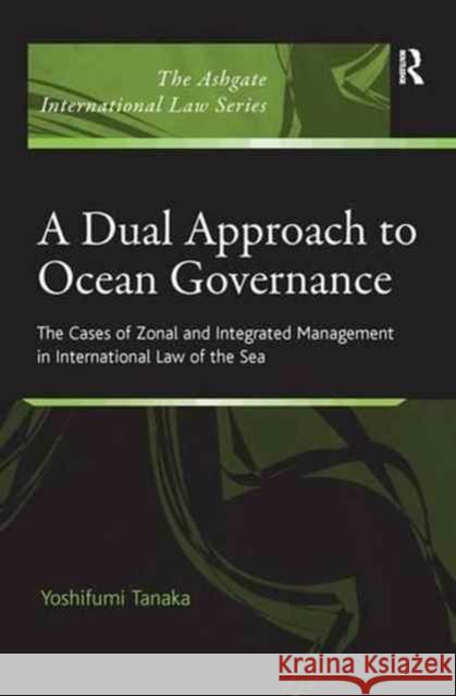 A Dual Approach to Ocean Governance: The Cases of Zonal and Integrated Management in International Law of the Sea Yoshifumi Tanaka 9781138271081 Routledge