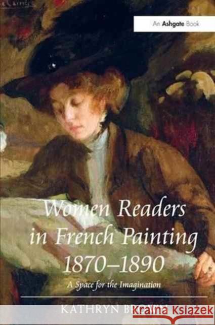 Women Readers in French Painting 1870-1890: A Space for the Imagination Brown, Kathryn 9781138271180