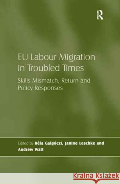 Eu Labour Migration in Troubled Times: Skills Mismatch, Return and Policy Responses Bela Galgoczi Janine Leschke 9781138271517