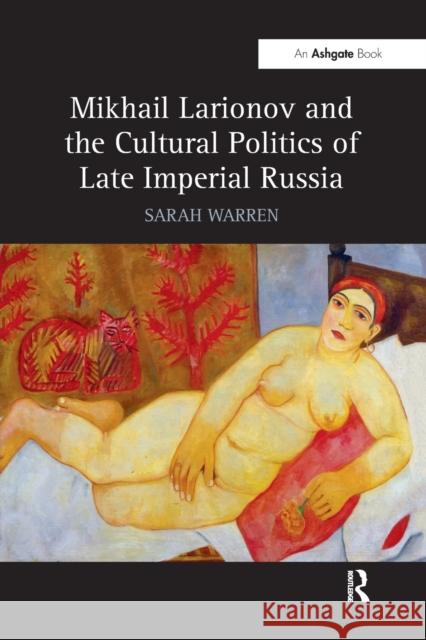 Mikhail Larionov and the Cultural Politics of Late Imperial Russia Sarah Warren 9781138271722