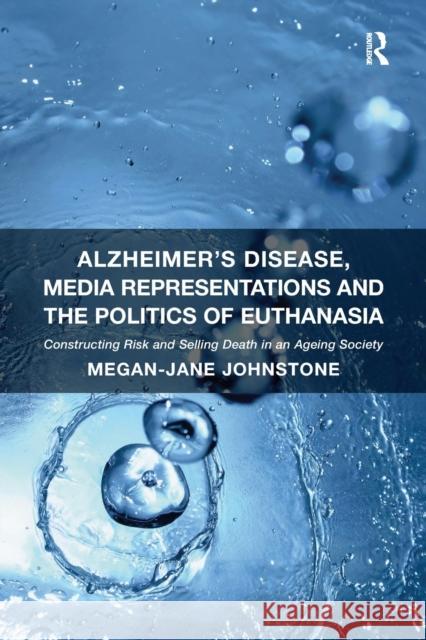 Alzheimer's Disease, Media Representations and the Politics of Euthanasia: Constructing Risk and Selling Death in an Ageing Society Megan-Jane Johnstone 9781138271852 Routledge