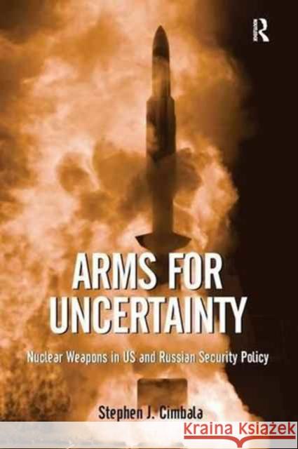 Arms for Uncertainty: Nuclear Weapons in Us and Russian Security Policy Stephen J. Cimbala 9781138271999