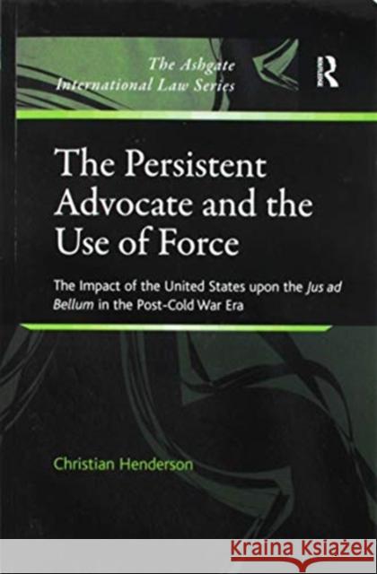 The Persistent Advocate and the Use of Force: The Impact of the United States Upon the Jus Ad Bellum in the Post-Cold War Era Christian Henderson 9781138272170