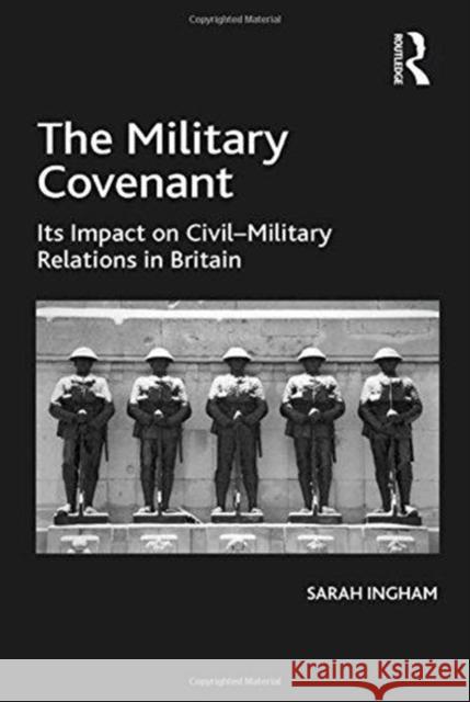 The Military Covenant: Its Impact on Civil Military Relations in Britain Sarah Ingham 9781138272309 Routledge