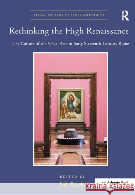 Rethinking the High Renaissance: The Culture of the Visual Arts in Early Sixteenth-Century Rome Jill Burke 9781138272668 Routledge
