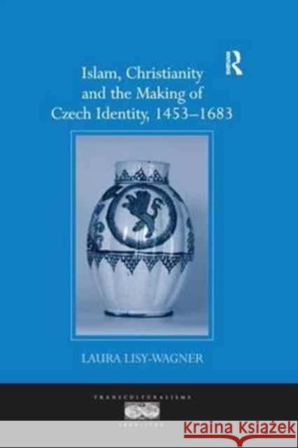 Islam, Christianity and the Making of Czech Identity, 1453 1683 Laura Lisy-Wagner 9781138272712