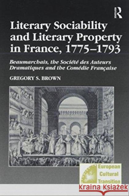 Literary Sociability and Literary Property in France, 1775-1793: Beaumarchais, the Société Des Auteurs Dramatiques and the Comédie Française Brown, Gregory S. 9781138272903 Routledge