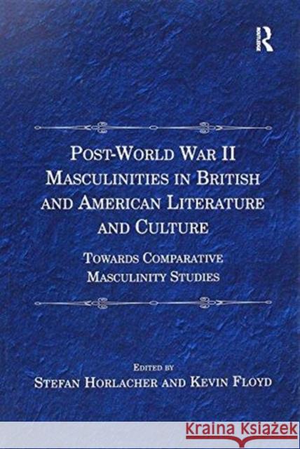 Post-World War II Masculinities in British and American Literature and Culture: Towards Comparative Masculinity Studies Stefan Horlacher Kevin Floyd 9781138273122 Routledge