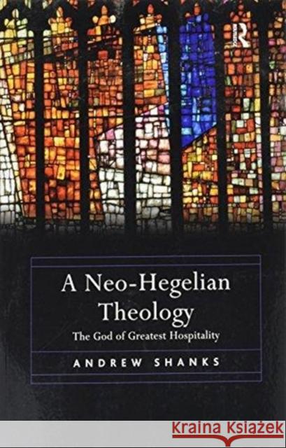 A Neo-Hegelian Theology: The God of Greatest Hospitality Shanks, Andrew 9781138273139