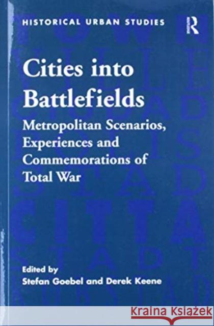 Cities Into Battlefields: Metropolitan Scenarios, Experiences and Commemorations of Total War Stefan Goebel Derek Keene 9781138273252