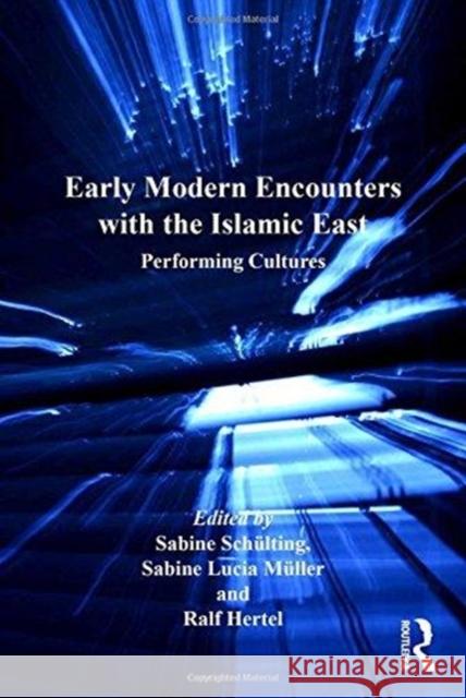 Early Modern Encounters with the Islamic East: Performing Cultures Ms Sabine Schulting Sabine Lucia Muller Prof Dr. Ralf Hertel 9781138273689