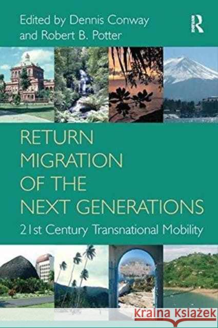 Return Migration of the Next Generations: 21st Century Transnational Mobility. Edited by Dennis Conway, Robert B. Potter Dennis Conway Robert B. Potter  9781138273696