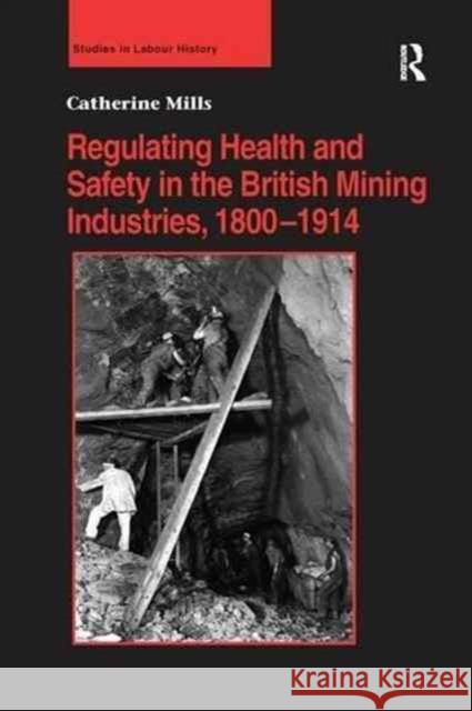 Regulating Health and Safety in the British Mining Industries, 1800 1914 Catherine Mills   9781138274204 Routledge