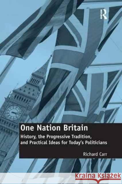 One Nation Britain: History, the Progressive Tradition, and Practical Ideas for Today S Politicians Richard Carr   9781138274303