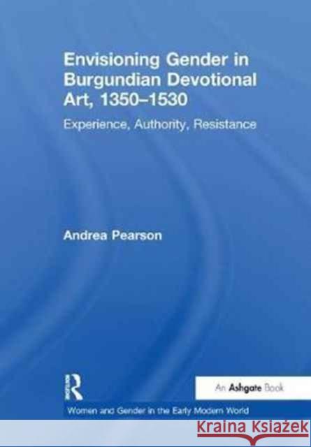 Envisioning Gender in Burgundian Devotional Art, 1350-1530: Experience, Authority, Resistance Andrea Pearson 9781138274358 Routledge
