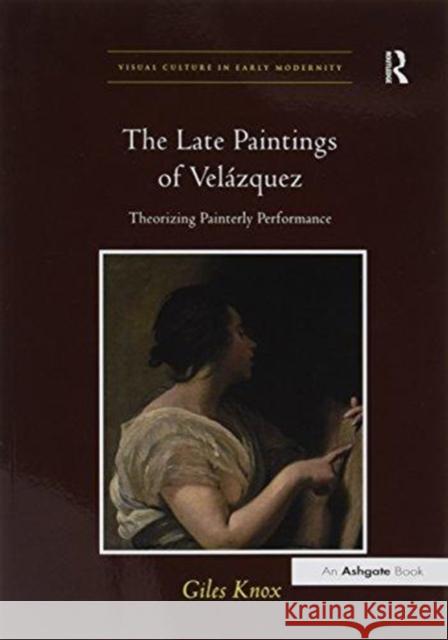 The Late Paintings of Velázquez: Theorizing Painterly Performance Knox, Giles 9781138274648 Routledge