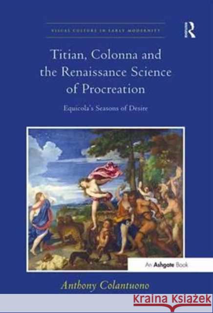 Titian, Colonna and the Renaissance Science of Procreation: Equicola's Seasons of Desire Anthony Colantuono 9781138274709 Routledge