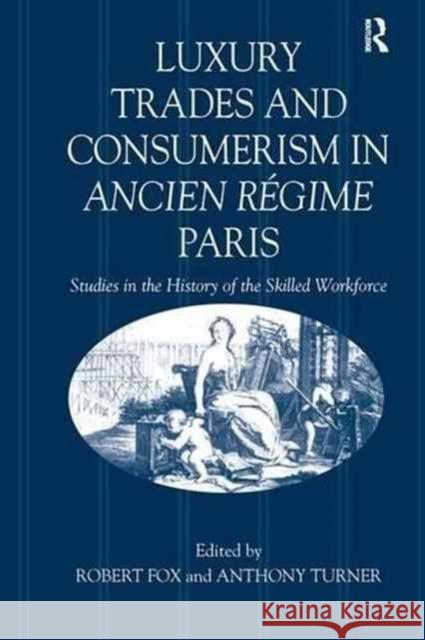 Luxury Trades and Consumerism in Ancien Régime Paris: Studies in the History of the Skilled Workforce Fox, Robert 9781138275119 Routledge